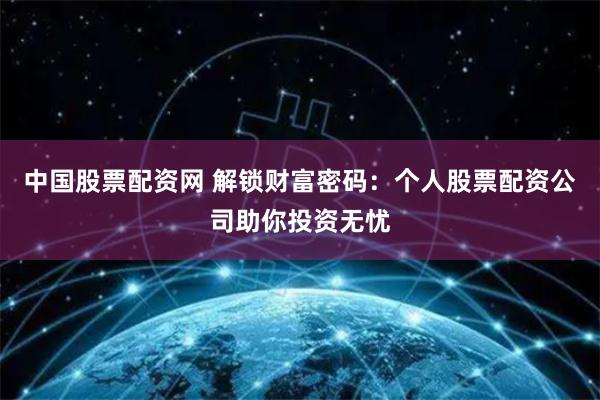 中国股票配资网 解锁财富密码：个人股票配资公司助你投资无忧