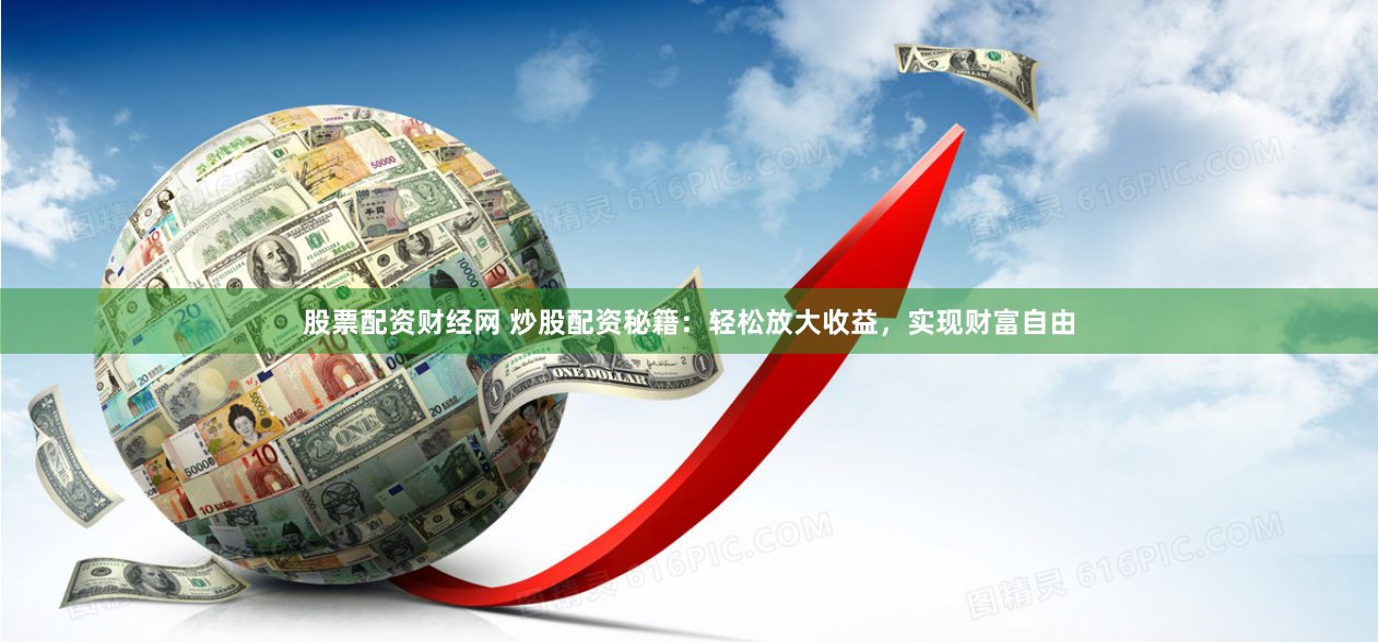 股票配资财经网 炒股配资秘籍：轻松放大收益，实现财富自由