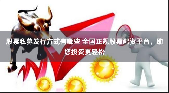 股票私募发行方式有哪些 全国正规股票配资平台,助您投资更轻松
