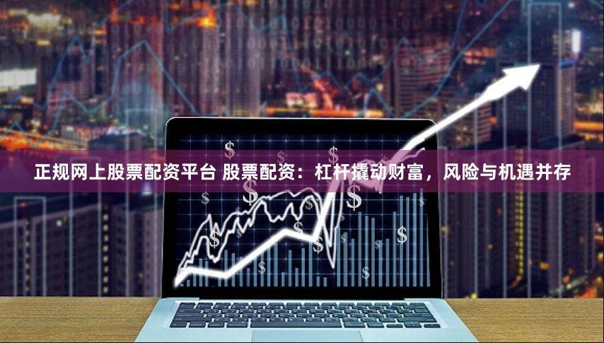 正规网上股票配资平台 股票配资：杠杆撬动财富，风险与机遇并存