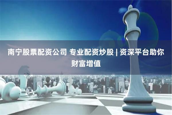 南宁股票配资公司 专业配资炒股 | 资深平台助你财富增值