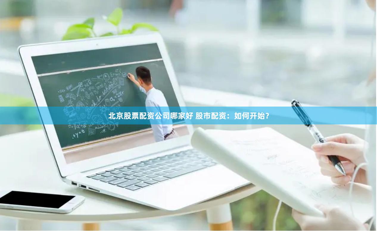 北京股票配资公司哪家好 股市配资：如何开始？