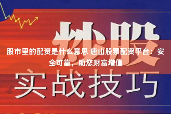 股市里的配资是什么意思 唐山股票配资平台：安全可靠，助您财富增值