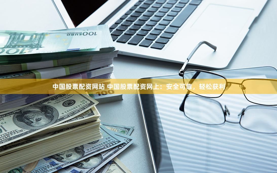 中国股票配资网站 中国股票配资网上：安全可靠，轻松获利