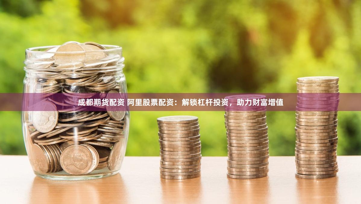 成都期货配资 阿里股票配资：解锁杠杆投资，助力财富增值