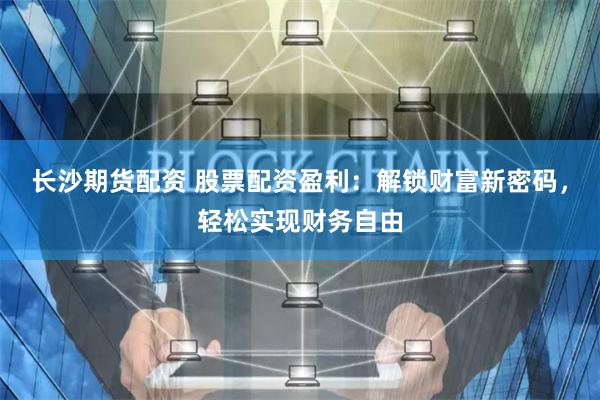 长沙期货配资 股票配资盈利：解锁财富新密码，轻松实现财务自由