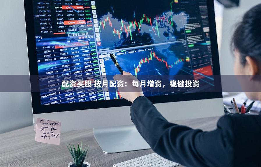 配资买股 按月配资：每月增资，稳健投资