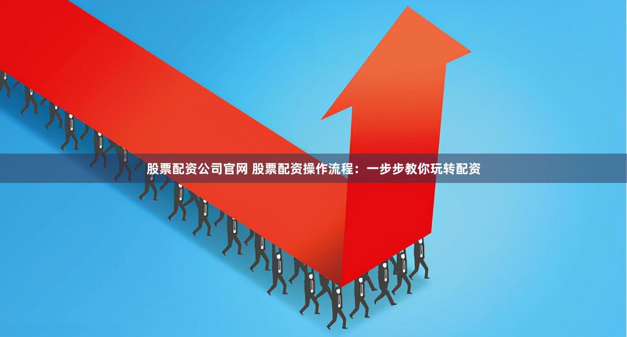 股票配资公司官网 股票配资操作流程：一步步教你玩转配资
