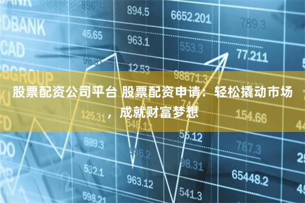 股票配资公司平台 股票配资申请：轻松撬动市场，成就财富梦想
