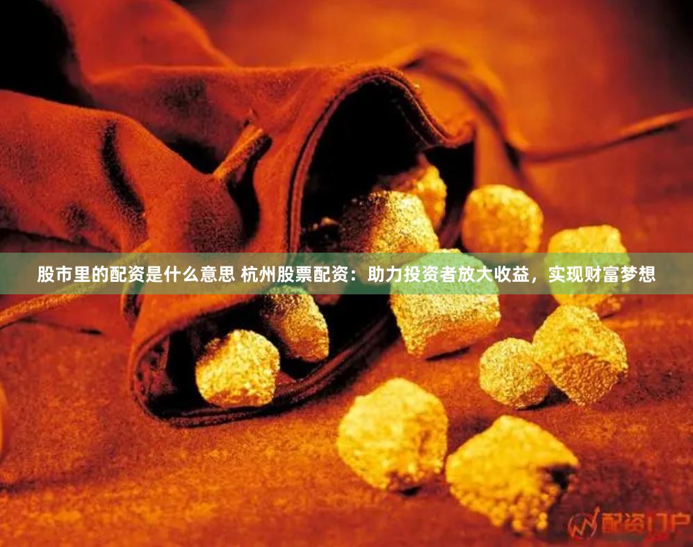 股市里的配资是什么意思 杭州股票配资：助力投资者放大收益，实现财富梦想