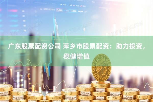 广东股票配资公司 萍乡市股票配资：助力投资，稳健增值