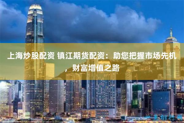 上海炒股配资 镇江期货配资：助您把握市场先机，财富增值之路