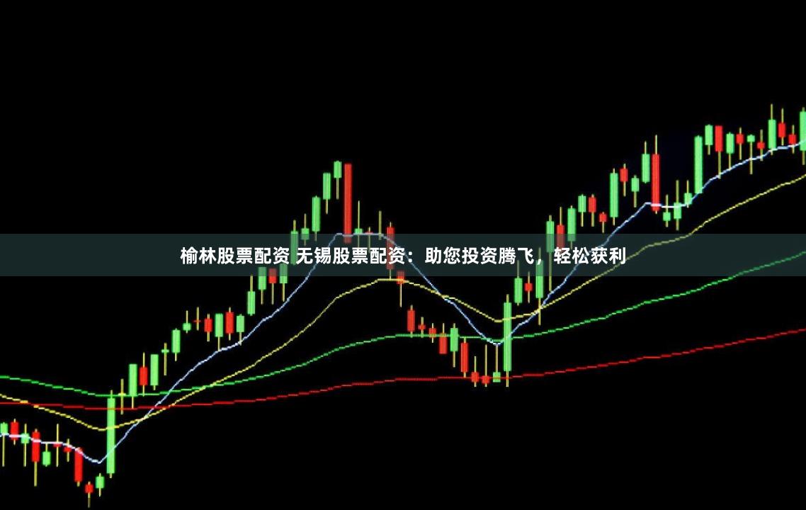 榆林股票配资 无锡股票配资：助您投资腾飞，轻松获利