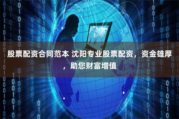 股票配资合同范本 沈阳专业股票配资，资金雄厚，助您财富增值