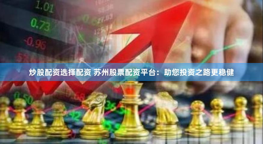 炒股配资选择配资 苏州股票配资平台：助您投资之路更稳健
