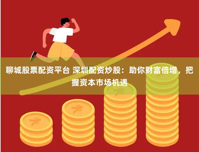 聊城股票配资平台 深圳配资炒股：助你财富倍增，把握资本市场机遇