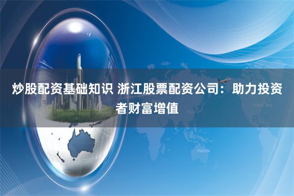 炒股配资基础知识 浙江股票配资公司：助力投资者财富增值
