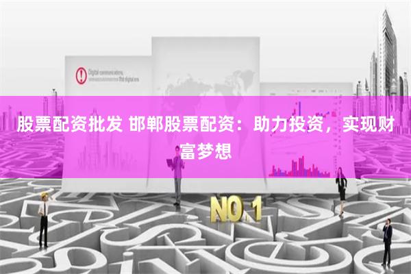 股票配资批发 邯郸股票配资：助力投资，实现财富梦想