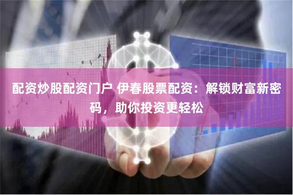 配资炒股配资门户 伊春股票配资：解锁财富新密码，助你投资更轻松