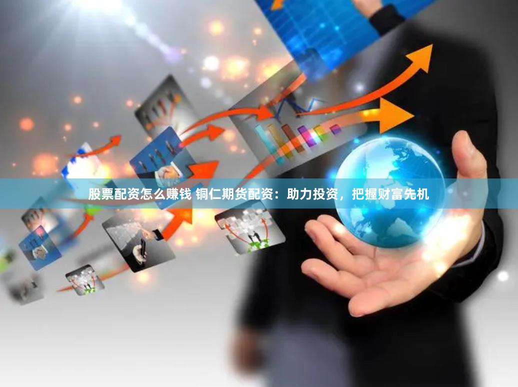 股票配资怎么赚钱 铜仁期货配资：助力投资，把握财富先机