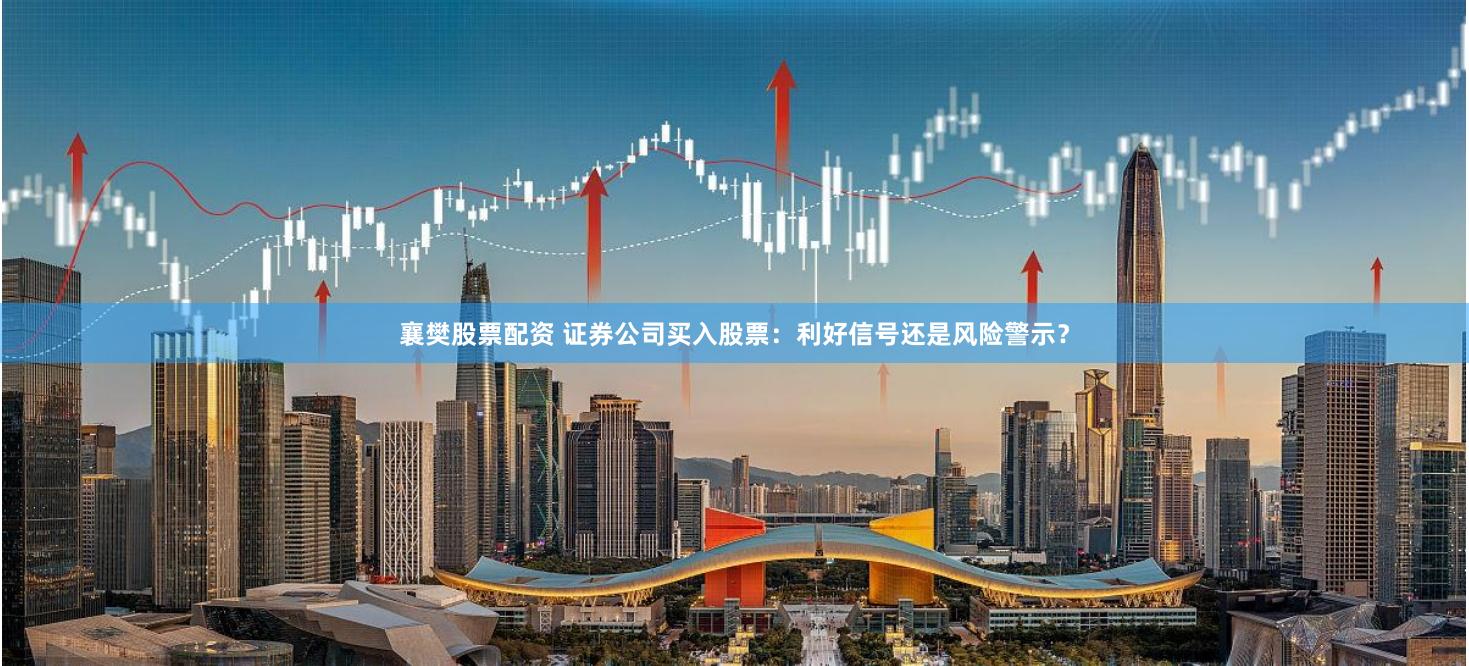 襄樊股票配资 证券公司买入股票：利好信号还是风险警示？