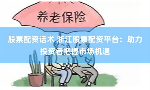 股票配资话术 浙江股票配资平台：助力投资者把握市场机遇