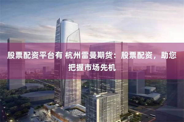 股票配资平台有 杭州雷曼期货：股票配资，助您把握市场先机