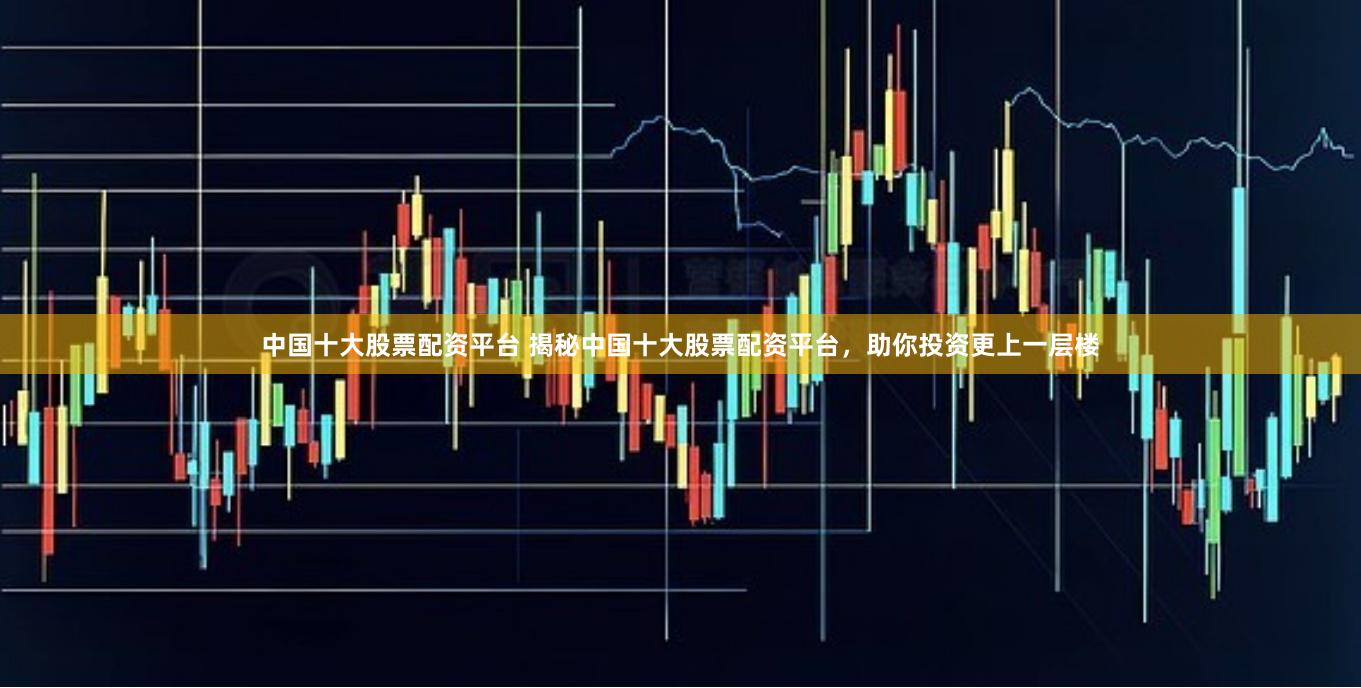 中国十大股票配资平台 揭秘中国十大股票配资平台,助你投资更上一层楼