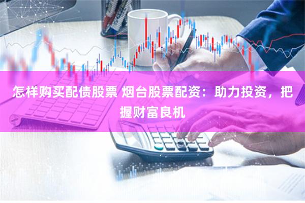 怎样购买配债股票 烟台股票配资：助力投资，把握财富良机