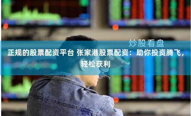 正规的股票配资平台 张家港股票配资：助你投资腾飞，轻松获利