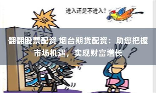 翻翻股票配资 烟台期货配资：助您把握市场机遇，实现财富增长