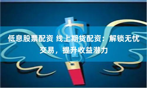 低息股票配资 线上期货配资：解锁无忧交易，提升收益潜力