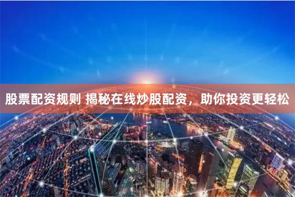 股票配资规则 揭秘在线炒股配资，助你投资更轻松