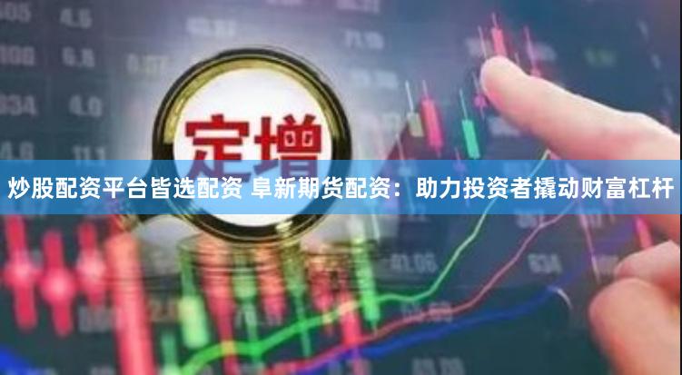 炒股配资平台皆选配资 阜新期货配资：助力投资者撬动财富杠杆