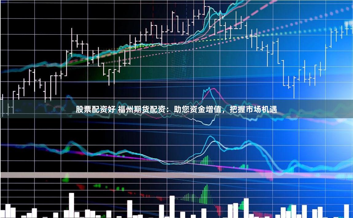 股票配资好 福州期货配资：助您资金增值，把握市场机遇