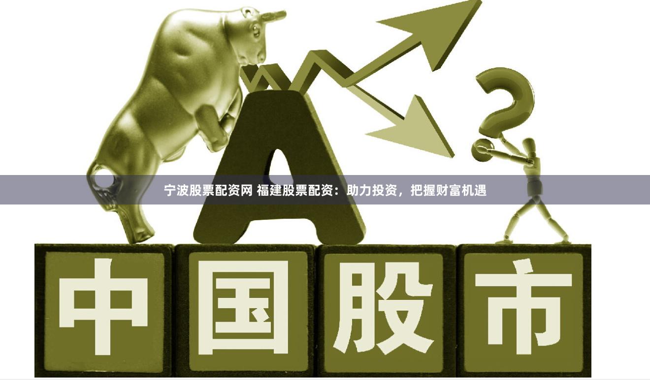 宁波股票配资网 福建股票配资：助力投资，把握财富机遇