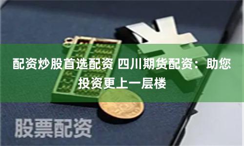 配资炒股首选配资 四川期货配资：助您投资更上一层楼