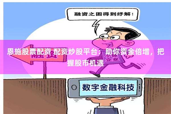 恩施股票配资 配资炒股平台：助你资金倍增，把握股市机遇