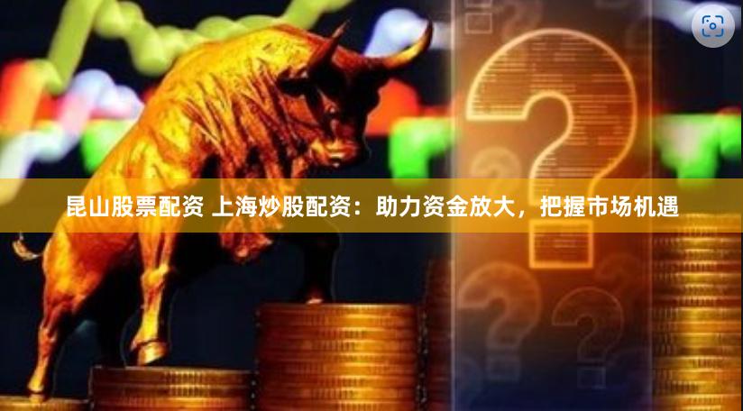 昆山股票配资 上海炒股配资：助力资金放大，把握市场机遇