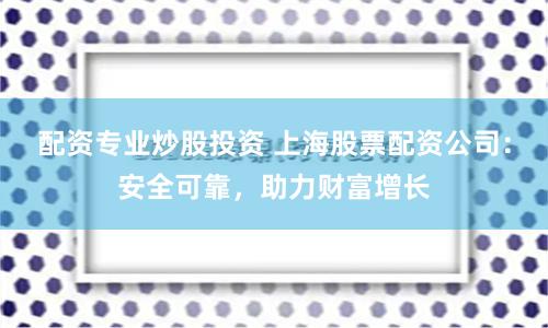 配资专业炒股投资 上海股票配资公司：安全可靠，助力财富增长