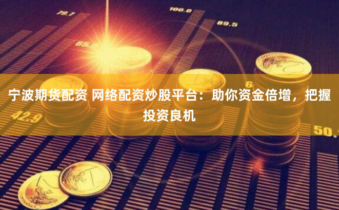 宁波期货配资 网络配资炒股平台：助你资金倍增，把握投资良机