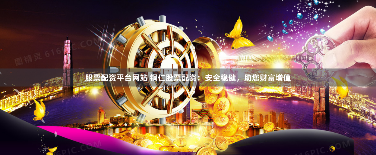 股票配资平台网站 铜仁股票配资：安全稳健，助您财富增值