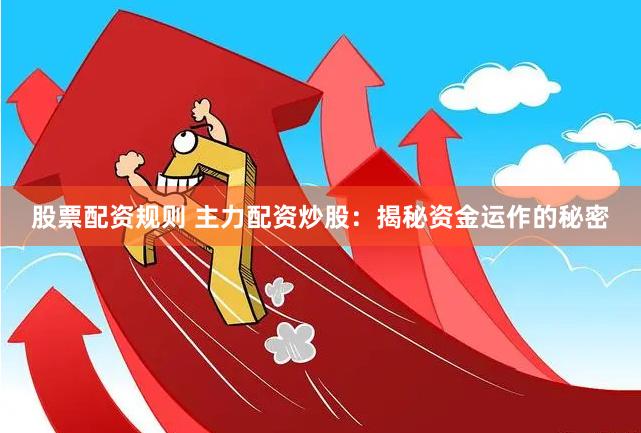 股票配资规则 主力配资炒股：揭秘资金运作的秘密