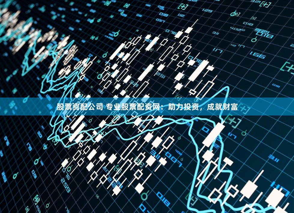 股票资配公司 专业股票配资网：助力投资，成就财富