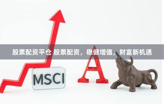 股票配资平仓 股票配资，稳健增值，财富新机遇