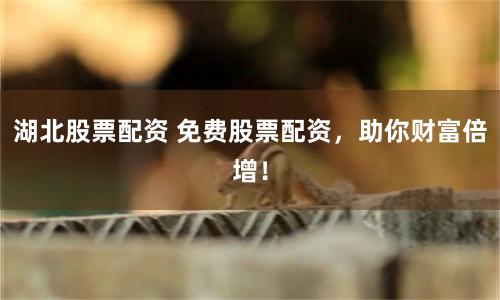 湖北股票配资 免费股票配资，助你财富倍增！