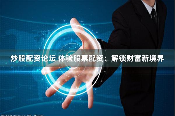 炒股配资论坛 体验股票配资：解锁财富新境界