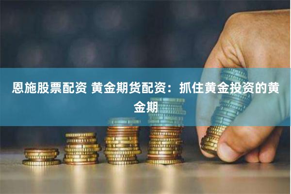恩施股票配资 黄金期货配资：抓住黄金投资的黄金期