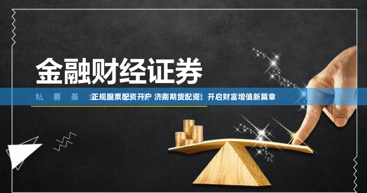 正规股票配资开户 济南期货配资：开启财富增值新篇章
