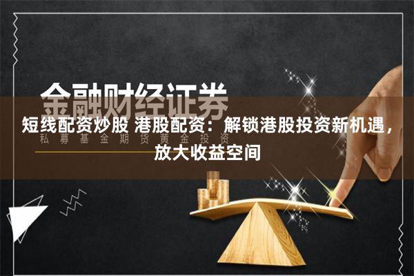 短线配资炒股 港股配资：解锁港股投资新机遇，放大收益空间